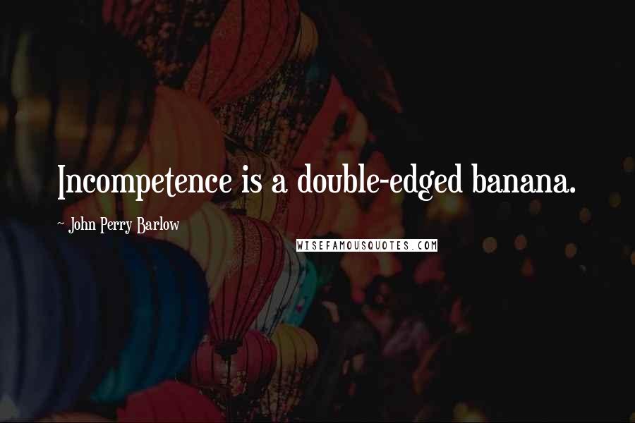 John Perry Barlow Quotes: Incompetence is a double-edged banana.