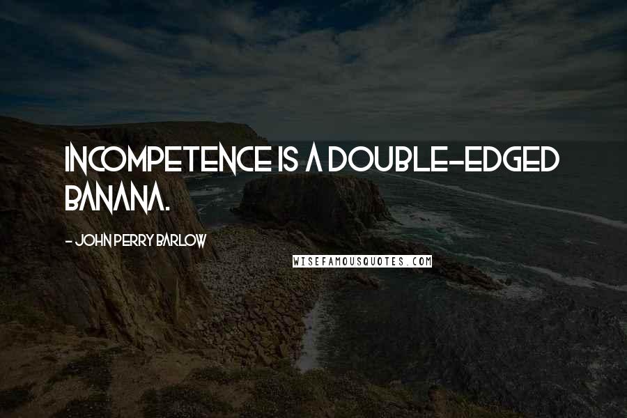 John Perry Barlow Quotes: Incompetence is a double-edged banana.