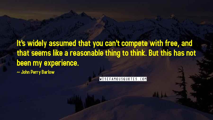 John Perry Barlow Quotes: It's widely assumed that you can't compete with free, and that seems like a reasonable thing to think. But this has not been my experience.