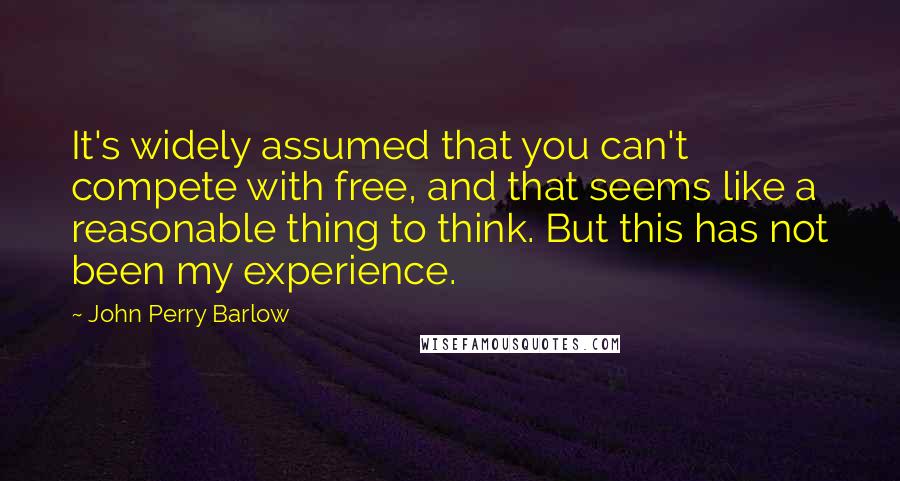 John Perry Barlow Quotes: It's widely assumed that you can't compete with free, and that seems like a reasonable thing to think. But this has not been my experience.