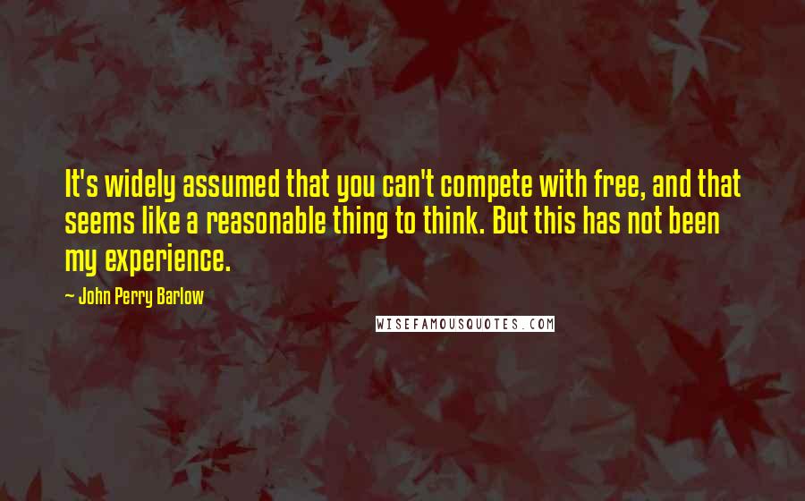 John Perry Barlow Quotes: It's widely assumed that you can't compete with free, and that seems like a reasonable thing to think. But this has not been my experience.