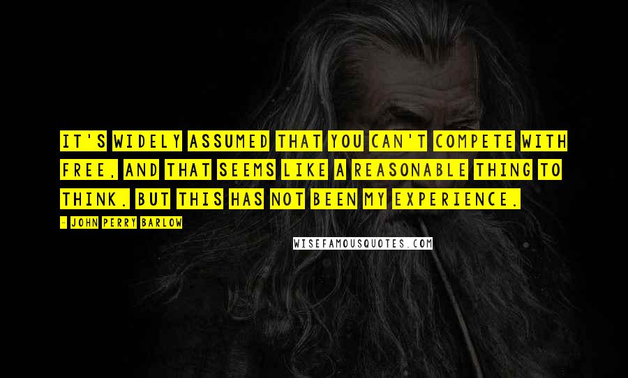 John Perry Barlow Quotes: It's widely assumed that you can't compete with free, and that seems like a reasonable thing to think. But this has not been my experience.