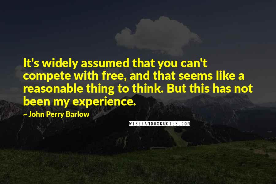 John Perry Barlow Quotes: It's widely assumed that you can't compete with free, and that seems like a reasonable thing to think. But this has not been my experience.