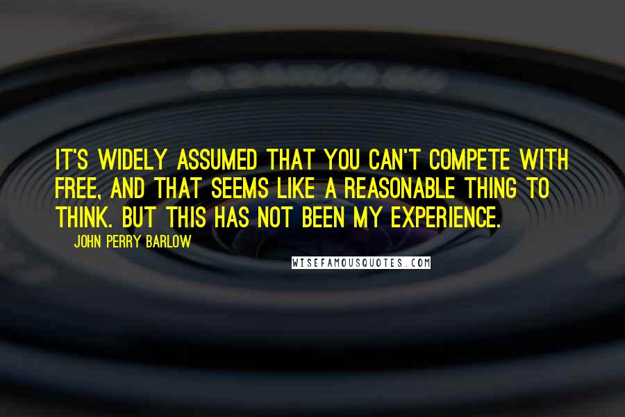 John Perry Barlow Quotes: It's widely assumed that you can't compete with free, and that seems like a reasonable thing to think. But this has not been my experience.