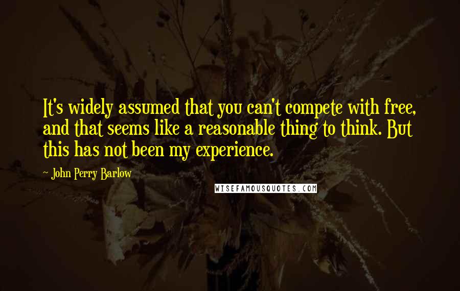 John Perry Barlow Quotes: It's widely assumed that you can't compete with free, and that seems like a reasonable thing to think. But this has not been my experience.