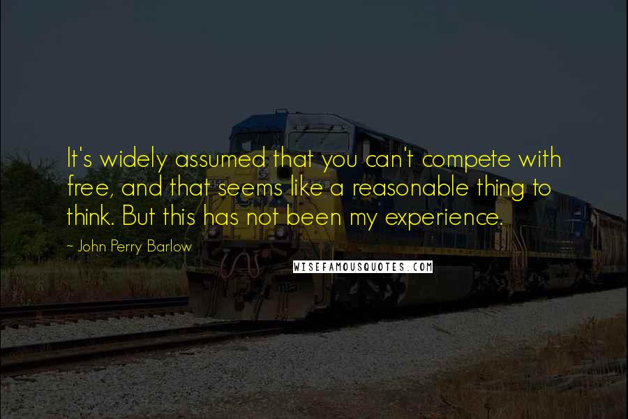 John Perry Barlow Quotes: It's widely assumed that you can't compete with free, and that seems like a reasonable thing to think. But this has not been my experience.