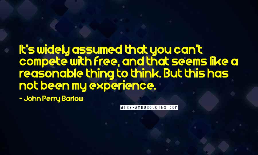 John Perry Barlow Quotes: It's widely assumed that you can't compete with free, and that seems like a reasonable thing to think. But this has not been my experience.