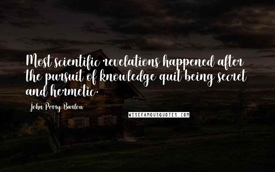 John Perry Barlow Quotes: Most scientific revelations happened after the pursuit of knowledge quit being secret and hermetic.