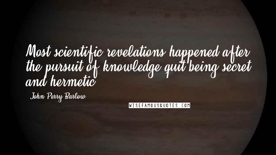 John Perry Barlow Quotes: Most scientific revelations happened after the pursuit of knowledge quit being secret and hermetic.