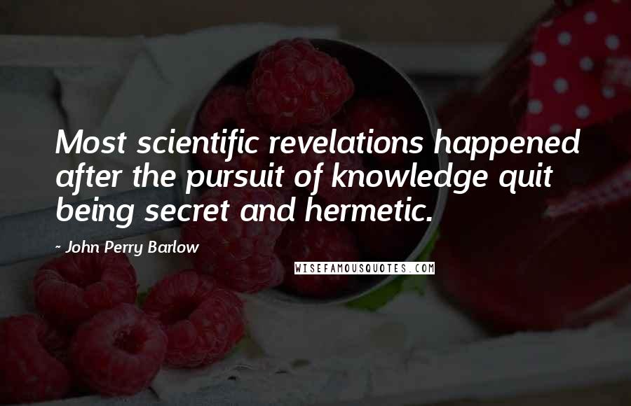 John Perry Barlow Quotes: Most scientific revelations happened after the pursuit of knowledge quit being secret and hermetic.