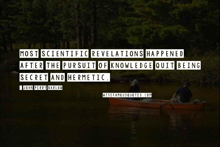 John Perry Barlow Quotes: Most scientific revelations happened after the pursuit of knowledge quit being secret and hermetic.