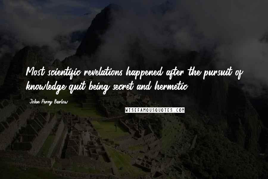 John Perry Barlow Quotes: Most scientific revelations happened after the pursuit of knowledge quit being secret and hermetic.