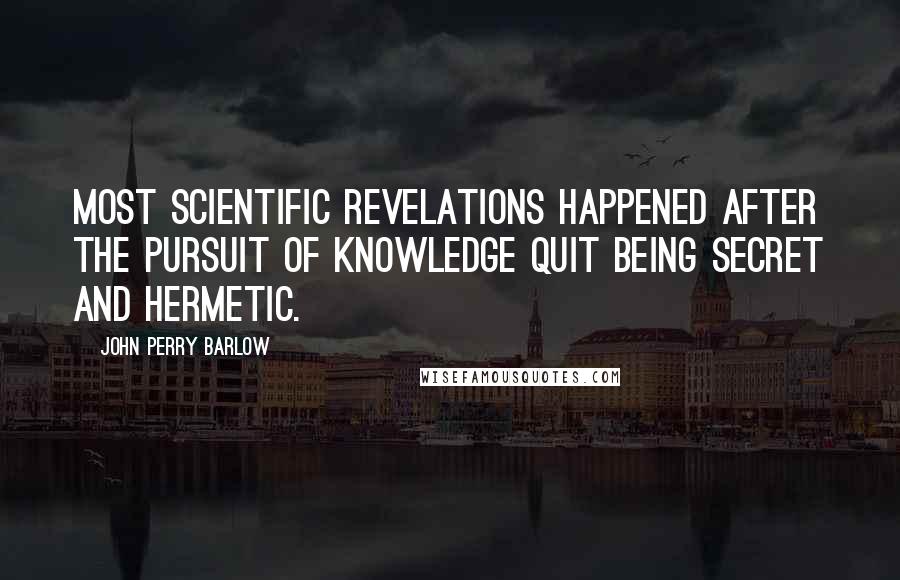 John Perry Barlow Quotes: Most scientific revelations happened after the pursuit of knowledge quit being secret and hermetic.