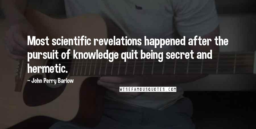 John Perry Barlow Quotes: Most scientific revelations happened after the pursuit of knowledge quit being secret and hermetic.