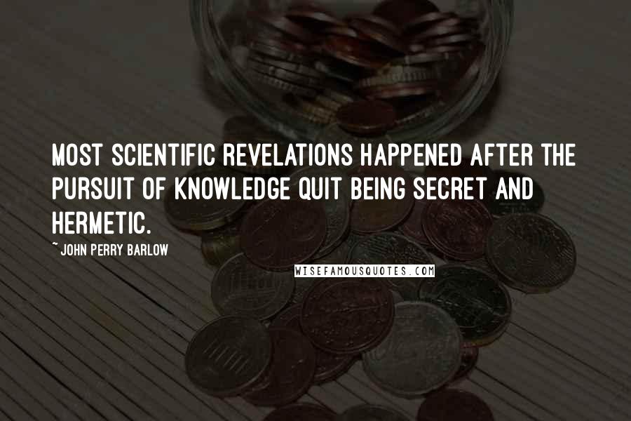 John Perry Barlow Quotes: Most scientific revelations happened after the pursuit of knowledge quit being secret and hermetic.