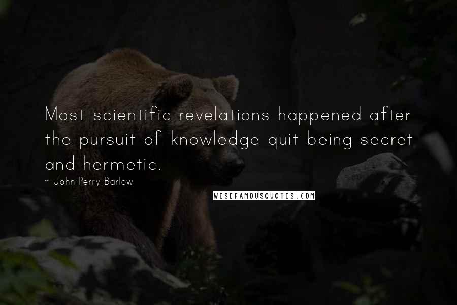 John Perry Barlow Quotes: Most scientific revelations happened after the pursuit of knowledge quit being secret and hermetic.