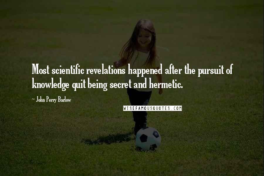 John Perry Barlow Quotes: Most scientific revelations happened after the pursuit of knowledge quit being secret and hermetic.