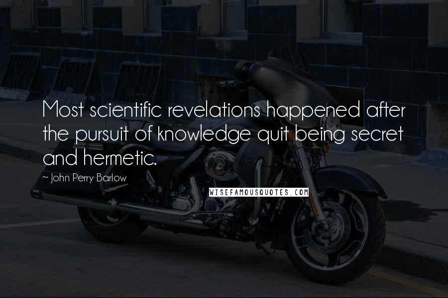 John Perry Barlow Quotes: Most scientific revelations happened after the pursuit of knowledge quit being secret and hermetic.