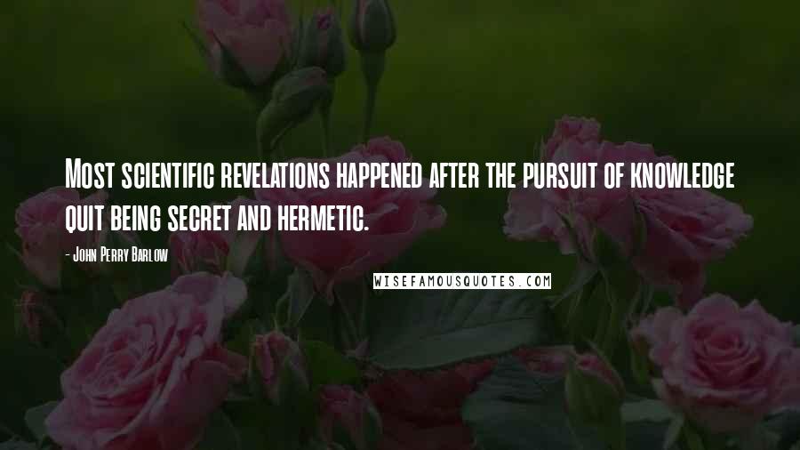 John Perry Barlow Quotes: Most scientific revelations happened after the pursuit of knowledge quit being secret and hermetic.
