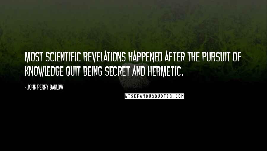 John Perry Barlow Quotes: Most scientific revelations happened after the pursuit of knowledge quit being secret and hermetic.