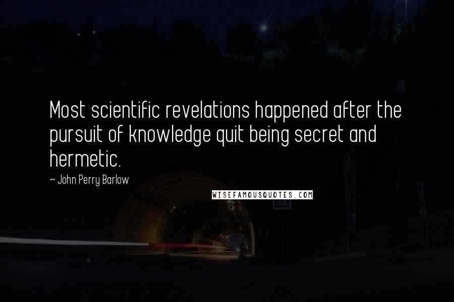 John Perry Barlow Quotes: Most scientific revelations happened after the pursuit of knowledge quit being secret and hermetic.