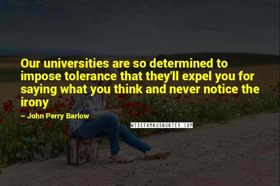 John Perry Barlow Quotes: Our universities are so determined to impose tolerance that they'll expel you for saying what you think and never notice the irony