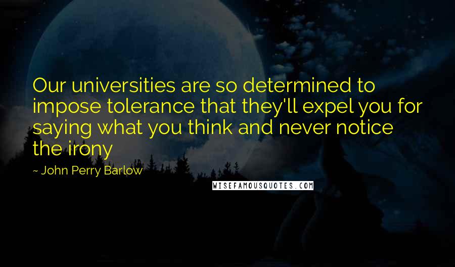 John Perry Barlow Quotes: Our universities are so determined to impose tolerance that they'll expel you for saying what you think and never notice the irony