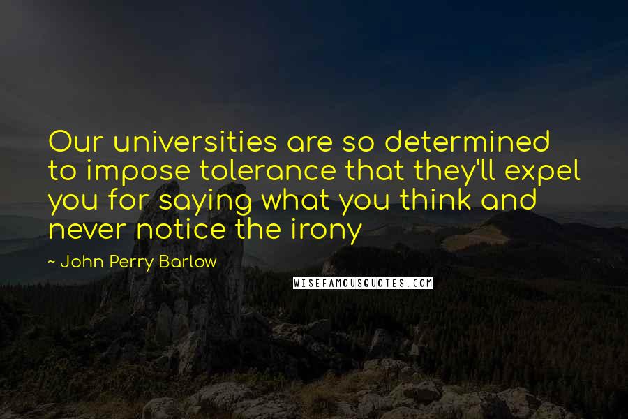 John Perry Barlow Quotes: Our universities are so determined to impose tolerance that they'll expel you for saying what you think and never notice the irony