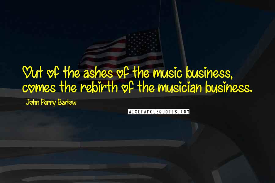 John Perry Barlow Quotes: Out of the ashes of the music business, comes the rebirth of the musician business.