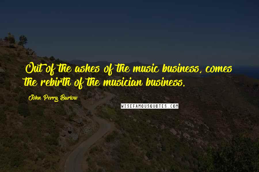 John Perry Barlow Quotes: Out of the ashes of the music business, comes the rebirth of the musician business.