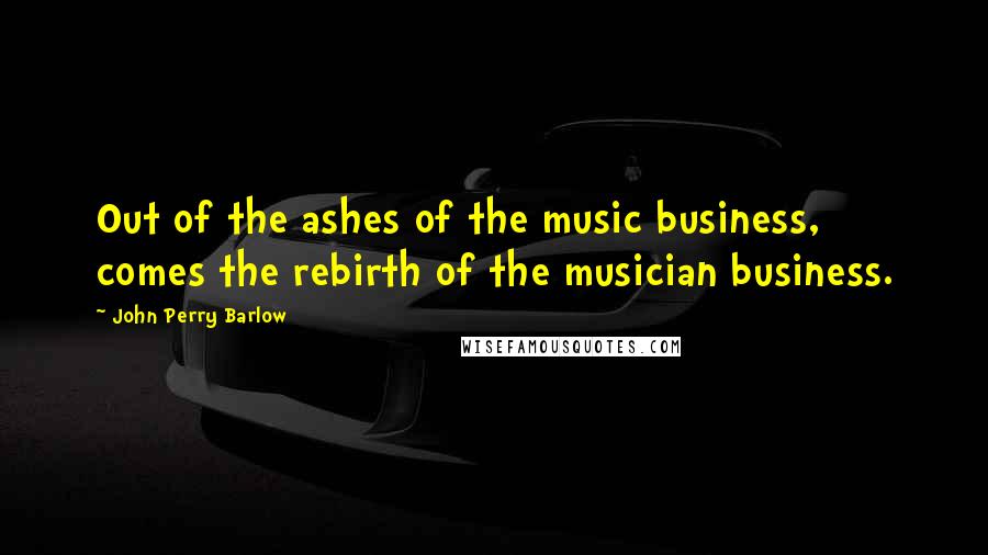 John Perry Barlow Quotes: Out of the ashes of the music business, comes the rebirth of the musician business.