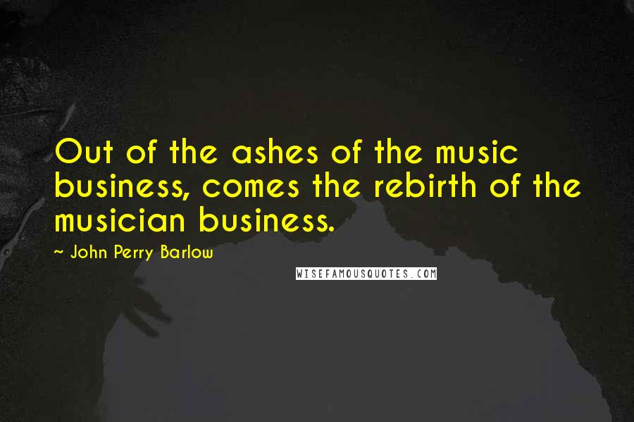 John Perry Barlow Quotes: Out of the ashes of the music business, comes the rebirth of the musician business.