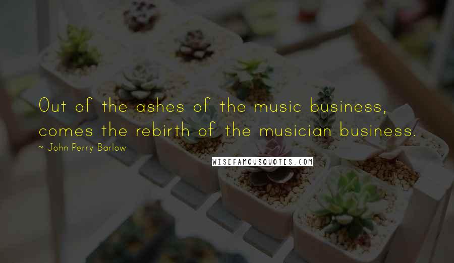 John Perry Barlow Quotes: Out of the ashes of the music business, comes the rebirth of the musician business.