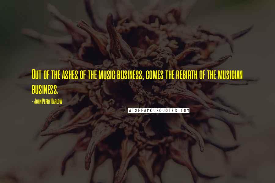 John Perry Barlow Quotes: Out of the ashes of the music business, comes the rebirth of the musician business.