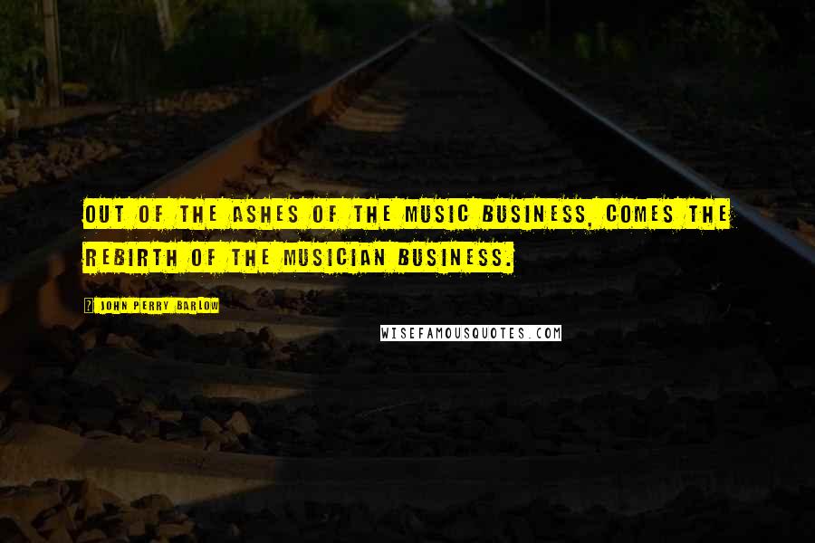 John Perry Barlow Quotes: Out of the ashes of the music business, comes the rebirth of the musician business.