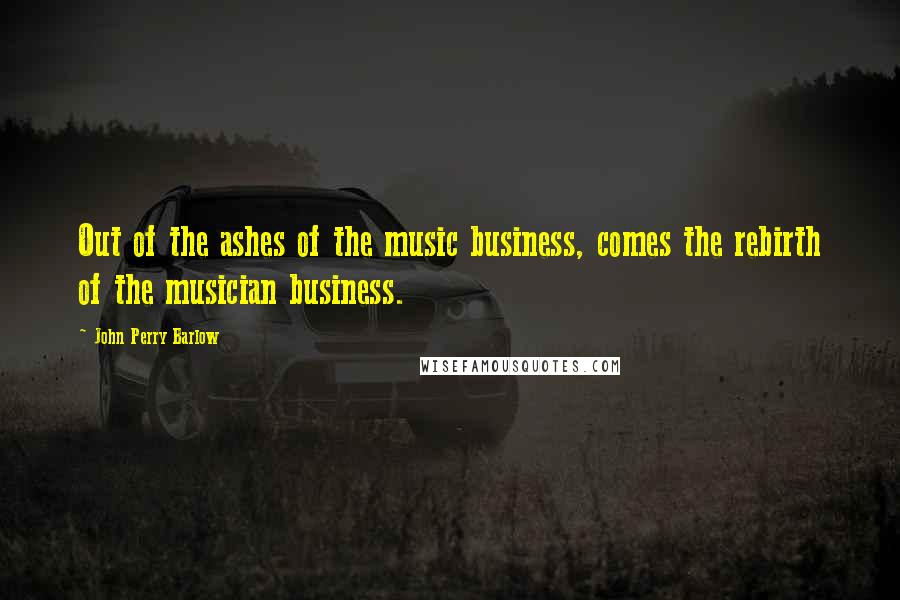 John Perry Barlow Quotes: Out of the ashes of the music business, comes the rebirth of the musician business.