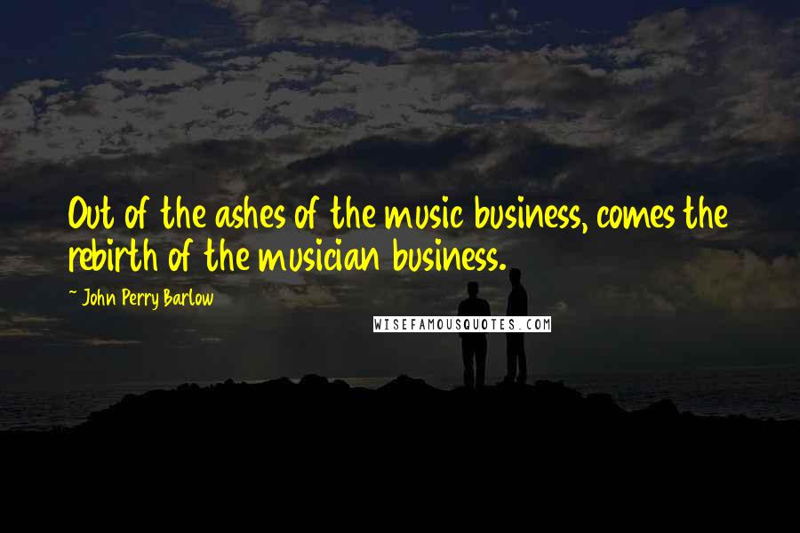 John Perry Barlow Quotes: Out of the ashes of the music business, comes the rebirth of the musician business.