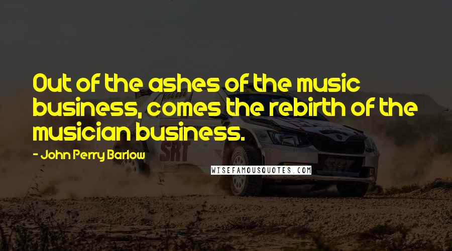 John Perry Barlow Quotes: Out of the ashes of the music business, comes the rebirth of the musician business.