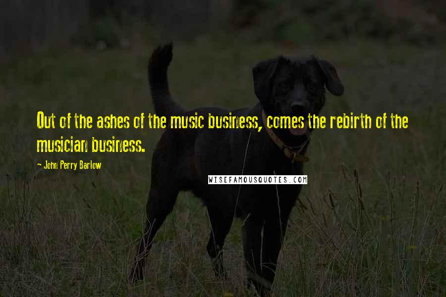 John Perry Barlow Quotes: Out of the ashes of the music business, comes the rebirth of the musician business.