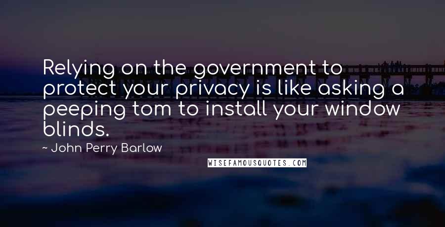 John Perry Barlow Quotes: Relying on the government to protect your privacy is like asking a peeping tom to install your window blinds.