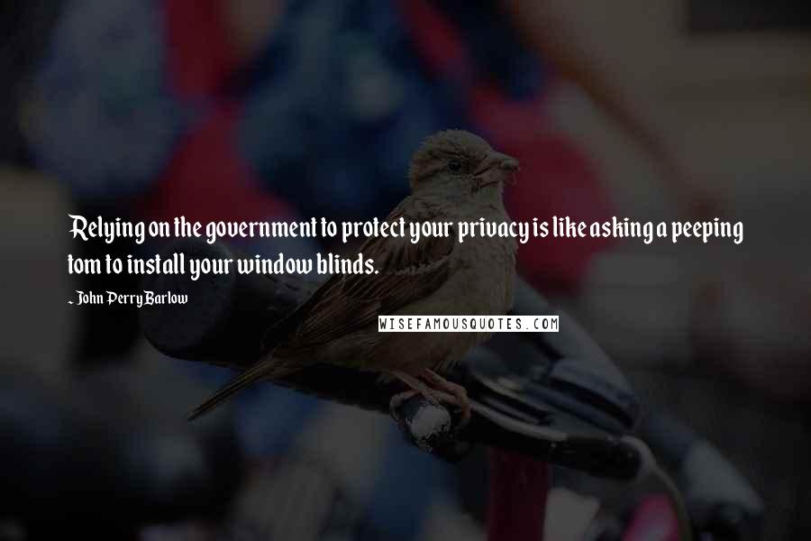 John Perry Barlow Quotes: Relying on the government to protect your privacy is like asking a peeping tom to install your window blinds.