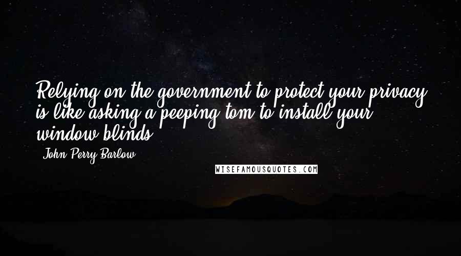 John Perry Barlow Quotes: Relying on the government to protect your privacy is like asking a peeping tom to install your window blinds.