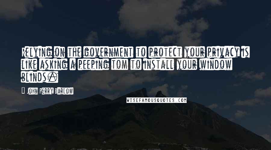 John Perry Barlow Quotes: Relying on the government to protect your privacy is like asking a peeping tom to install your window blinds.
