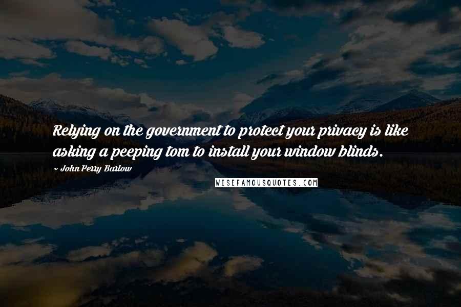 John Perry Barlow Quotes: Relying on the government to protect your privacy is like asking a peeping tom to install your window blinds.