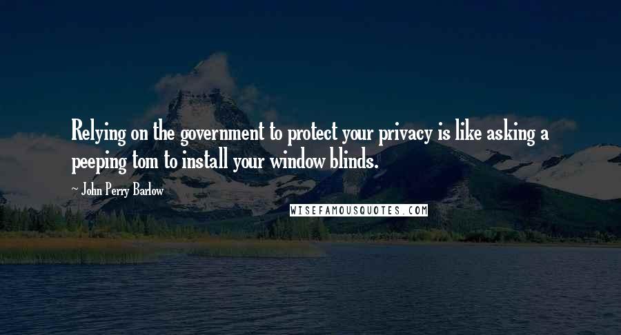 John Perry Barlow Quotes: Relying on the government to protect your privacy is like asking a peeping tom to install your window blinds.