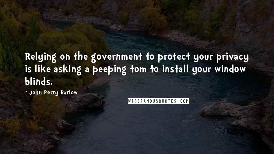 John Perry Barlow Quotes: Relying on the government to protect your privacy is like asking a peeping tom to install your window blinds.
