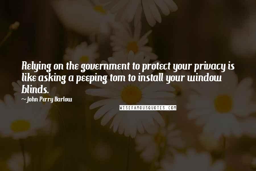 John Perry Barlow Quotes: Relying on the government to protect your privacy is like asking a peeping tom to install your window blinds.