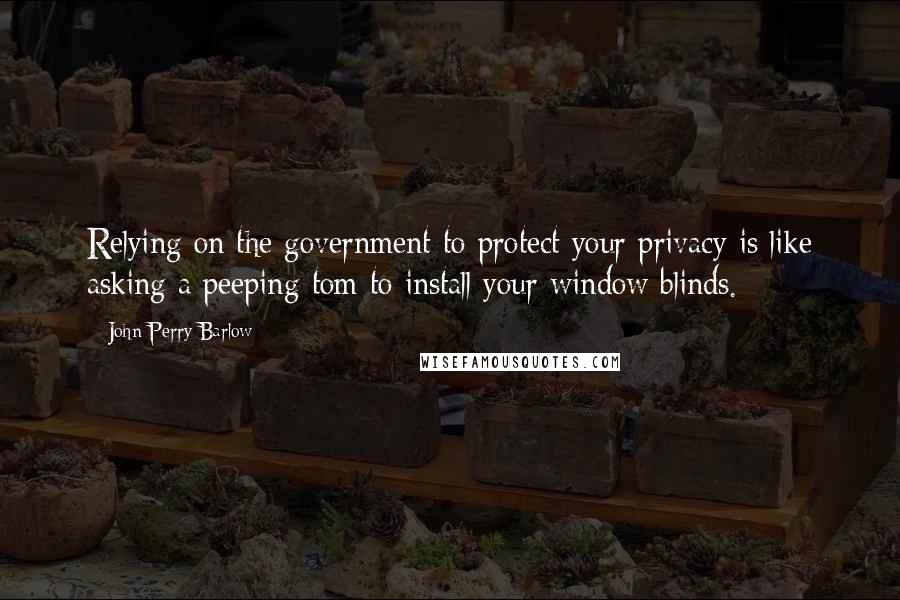 John Perry Barlow Quotes: Relying on the government to protect your privacy is like asking a peeping tom to install your window blinds.