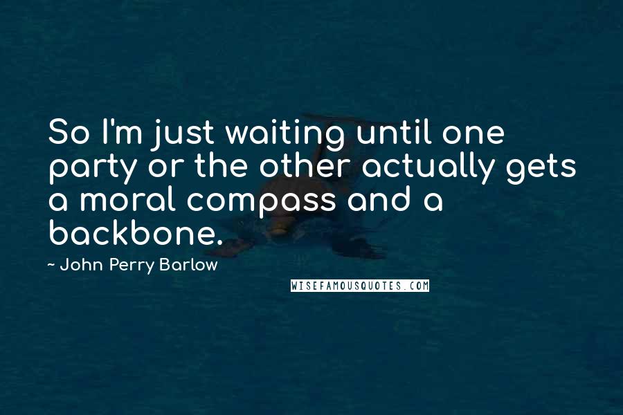 John Perry Barlow Quotes: So I'm just waiting until one party or the other actually gets a moral compass and a backbone.