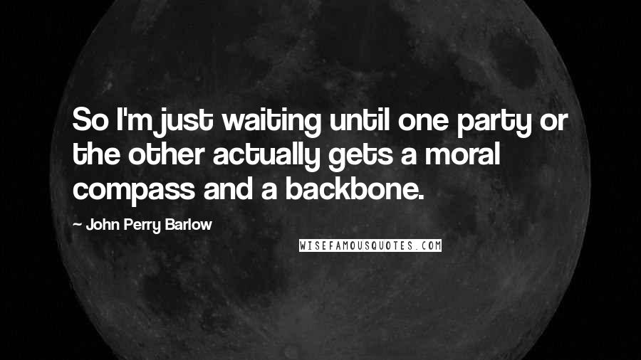 John Perry Barlow Quotes: So I'm just waiting until one party or the other actually gets a moral compass and a backbone.